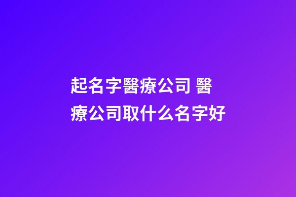 起名字醫療公司 醫療公司取什么名字好-第1張-公司起名-玄機派